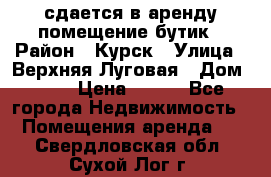 сдается в аренду помещение бутик › Район ­ Курск › Улица ­ Верхняя Луговая › Дом ­ 13 › Цена ­ 500 - Все города Недвижимость » Помещения аренда   . Свердловская обл.,Сухой Лог г.